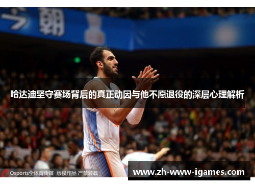 哈达迪坚守赛场背后的真正动因与他不愿退役的深层心理解析