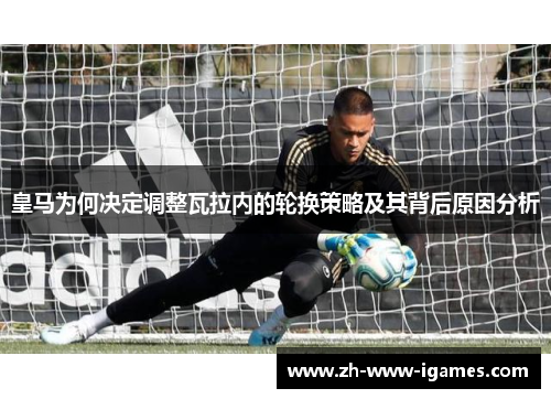 皇马为何决定调整瓦拉内的轮换策略及其背后原因分析 皇马为何决定调整瓦拉内的轮换策略及其背后原因分析