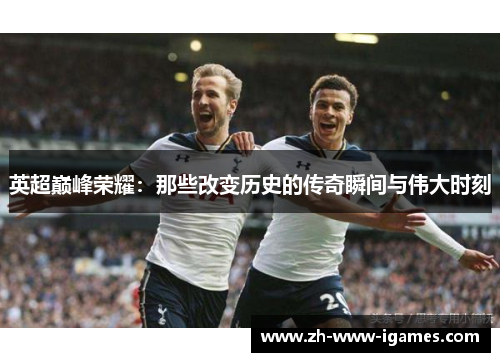 英超巅峰荣耀:那些改变历史的传奇瞬间与伟大时刻 英超巅峰荣耀:那些改变历史的传奇瞬间与伟大时刻