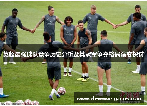英超最强球队竞争历史分析及其冠军争夺格局演变探讨 英超最强球队竞争历史分析及其冠军争夺格局演变探讨