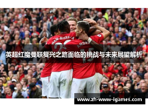 英超红魔曼联复兴之路面临的挑战与未来展望解析