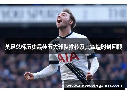 英足总杯历史最佳五大球队推荐及其辉煌时刻回顾 英足总杯历史最佳五大球队推荐及其辉煌时刻回顾