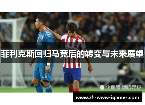 菲利克斯回归马竞后的转变与未来展望 菲利克斯回归马竞后的转变与未来展望