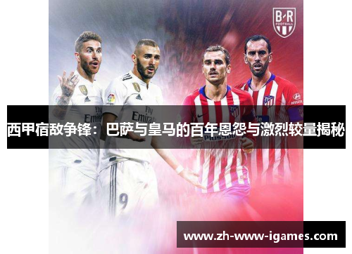 西甲宿敌争锋:巴萨与皇马的百年恩怨与激烈较量揭秘 西甲宿敌争锋:巴萨与皇马的百年恩怨与激烈较量揭秘