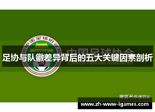 足协与队徽差异背后的五大关键因素剖析 足协与队徽差异背后的五大关键因素剖析