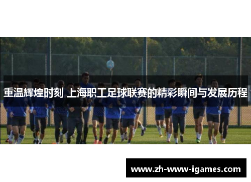 重温辉煌时刻 上海职工足球联赛的精彩瞬间与发展历程 重温辉煌时刻 上海职工足球联赛的精彩瞬间与发展历程