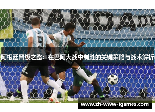 阿根廷晋级之路:在巴阿大战中制胜的关键策略与战术解析 阿根廷晋级之路:在巴阿大战中制胜的关键策略与战术解析