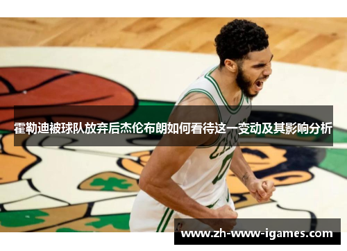 霍勒迪被球队放弃后杰伦布朗如何看待这一变动及其影响分析 霍勒迪被球队放弃后杰伦布朗如何看待这一变动及其影响分析