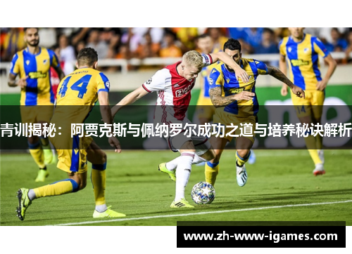青训揭秘：阿贾克斯与佩纳罗尔成功之道与培养秘诀解析
