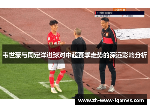 韦世豪与周定洋进球对中超赛季走势的深远影响分析 韦世豪与周定洋进球对中超赛季走势的深远影响分析