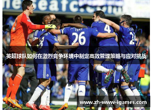 英超球队如何在激烈竞争环境中制定高效管理策略与应对挑战 英超球队如何在激烈竞争环境中制定高效管理策略与应对挑战