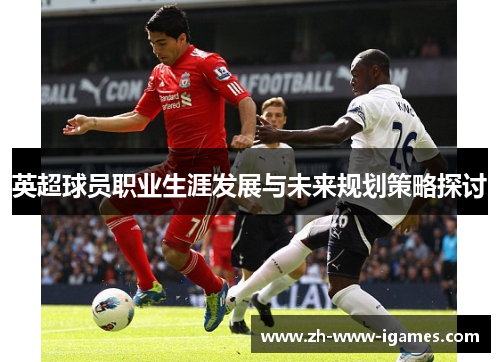英超球员职业生涯发展与未来规划策略探讨 英超球员职业生涯发展与未来规划策略探讨