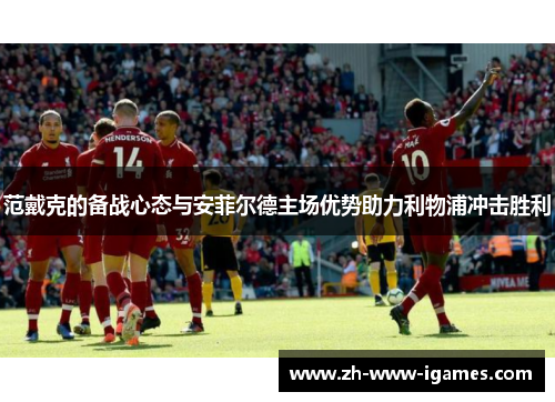 范戴克的备战心态与安菲尔德主场优势助力利物浦冲击胜利 范戴克的备战心态与安菲尔德主场优势助力利物浦冲击胜利