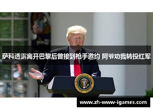 萨科透露离开巴黎后曾接到枪手邀约 阿爷劝我转投红军 萨科透露离开巴黎后曾接到枪手邀约 阿爷劝我转投红军