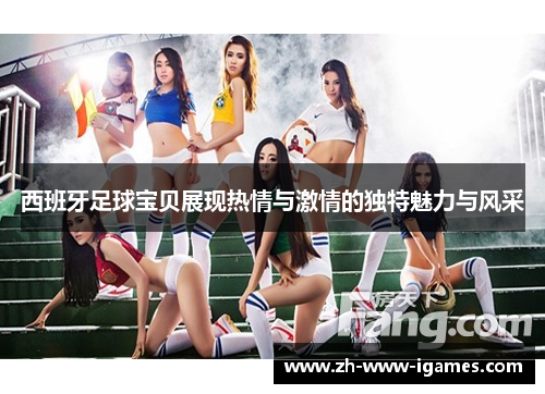 西班牙足球宝贝展现热情与激情的独特魅力与风采