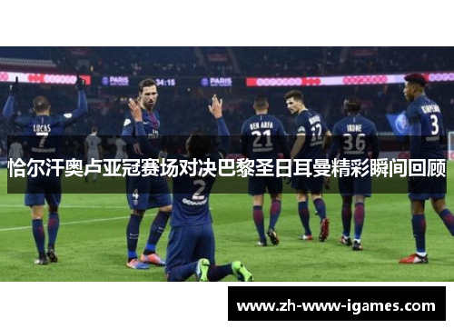 恰尔汗奥卢亚冠赛场对决巴黎圣日耳曼精彩瞬间回顾