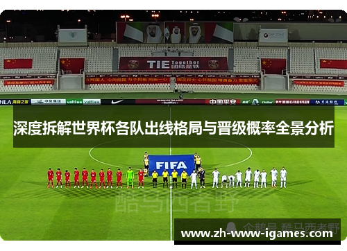 深度拆解世界杯各队出线格局与晋级概率全景分析 深度拆解世界杯各队出线格局与晋级概率全景分析