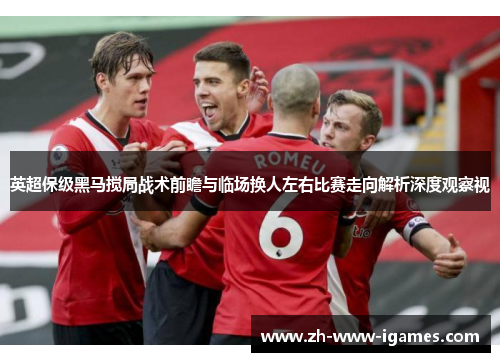 英超保级黑马搅局战术前瞻与临场换人左右比赛走向解析深度观察视 英超保级黑马搅局战术前瞻与临场换人左右比赛走向解析深度观察视