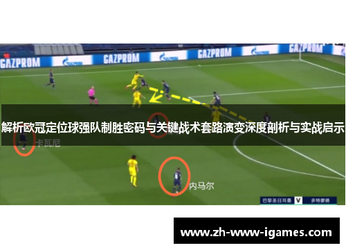 解析欧冠定位球强队制胜密码与关键战术套路演变深度剖析与实战启示 解析欧冠定位球强队制胜密码与关键战术套路演变深度剖析与实战启示
