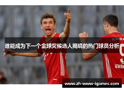 谁能成为下一个金球奖候选人揭晓的热门球员分析 谁能成为下一个金球奖候选人揭晓的热门球员分析