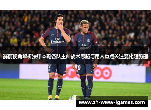 赛前视角解析法甲本轮各队主帅战术思路与用人重点关注变化趋势剖 赛前视角解析法甲本轮各队主帅战术思路与用人重点关注变化趋势剖