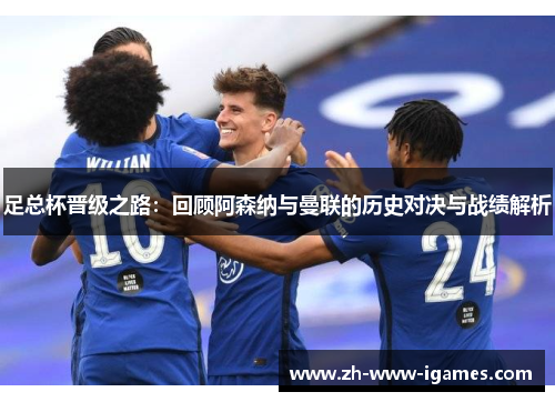 足总杯晋级之路:回顾阿森纳与曼联的历史对决与战绩解析 足总杯晋级之路:回顾阿森纳与曼联的历史对决与战绩解析