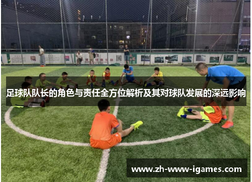 足球队队长的角色与责任全方位解析及其对球队发展的深远影响