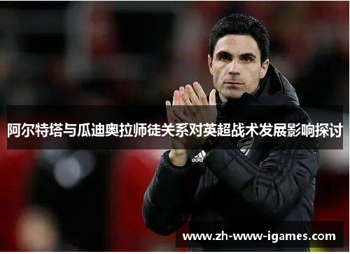 阿尔特塔与瓜迪奥拉师徒关系对英超战术发展影响探讨