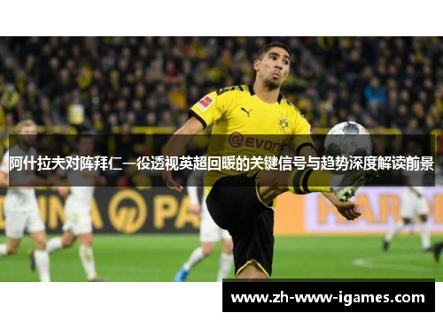 阿什拉夫对阵拜仁一役透视英超回暖的关键信号与趋势深度解读前景