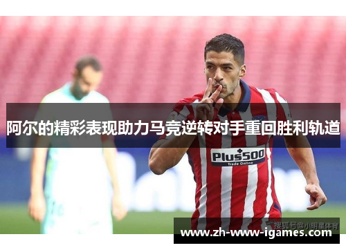 阿尔的精彩表现助力马竞逆转对手重回胜利轨道