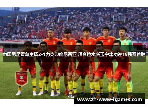 中国男足青岛主场2-1力克印度尼西亚 拜合拉木张玉宁建功迎18强赛首胜
