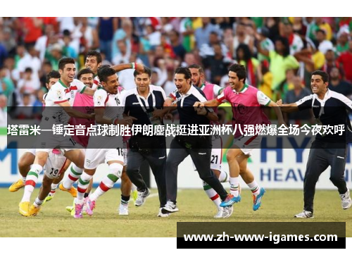 塔雷米一锤定音点球制胜伊朗鏖战挺进亚洲杯八强燃爆全场今夜欢呼 塔雷米一锤定音点球制胜伊朗鏖战挺进亚洲杯八强燃爆全场今夜欢呼
