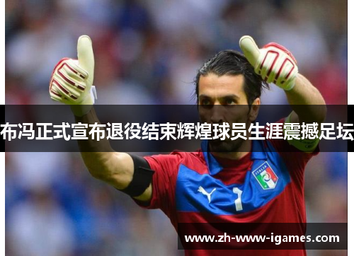 布冯正式宣布退役结束辉煌球员生涯震撼足坛 布冯正式宣布退役结束辉煌球员生涯震撼足坛