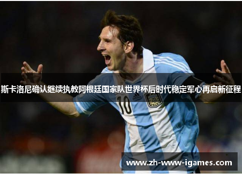斯卡洛尼确认继续执教阿根廷国家队世界杯后时代稳定军心再启新征程