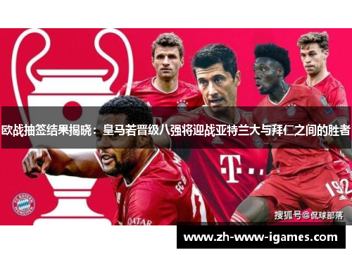 欧战抽签结果揭晓：皇马若晋级八强将迎战亚特兰大与拜仁之间的胜者
