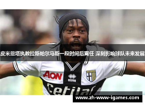 皮米恩塔执教拉斯帕尔马斯一段时间后离任 深刻影响球队未来发展 皮米恩塔执教拉斯帕尔马斯一段时间后离任 深刻影响球队未来发展