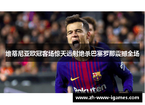 维蒂尼亚欧冠客场惊天远射绝杀巴塞罗那震撼全场 维蒂尼亚欧冠客场惊天远射绝杀巴塞罗那震撼全场