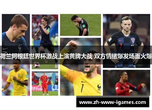 荷兰阿根廷世界杯激战上演黄牌大战 双方情绪爆发场面火爆 荷兰阿根廷世界杯激战上演黄牌大战 双方情绪爆发场面火爆