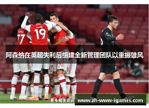 阿森纳在英超失利后组建全新管理团队以重振雄风 阿森纳在英超失利后组建全新管理团队以重振雄风