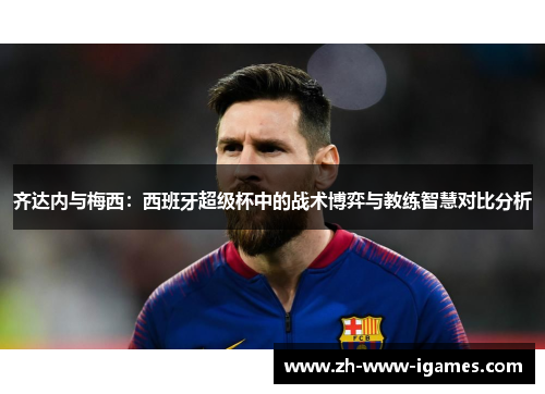 齐达内与梅西:西班牙超级杯中的战术博弈与教练智慧对比分析 齐达内与梅西:西班牙超级杯中的战术博弈与教练智慧对比分析