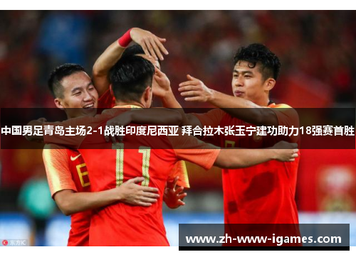 中国男足青岛主场2-1战胜印度尼西亚 拜合拉木张玉宁建功助力18强赛首胜