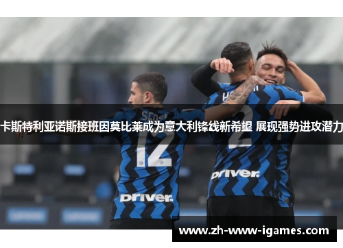 卡斯特利亚诺斯接班因莫比莱成为意大利锋线新希望 展现强势进攻潜力 卡斯特利亚诺斯接班因莫比莱成为意大利锋线新希望 展现强势进攻潜力
