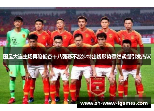 国足大连主场再陷低谷十八强赛不敌沙特出线形势骤然紧绷引发热议