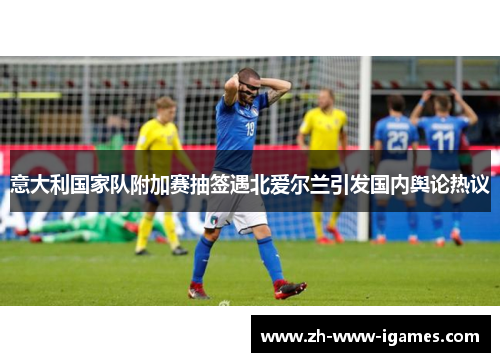 意大利国家队附加赛抽签遇北爱尔兰引发国内舆论热议