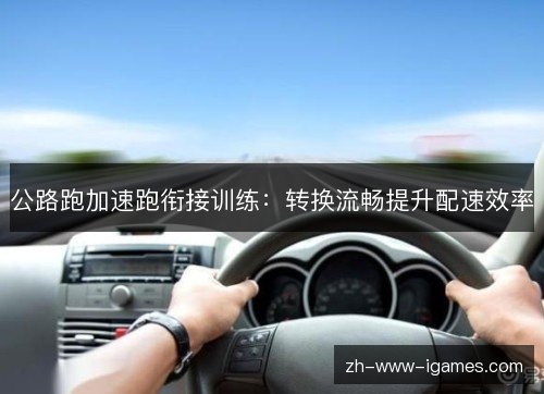 公路跑加速跑衔接训练：转换流畅提升配速效率