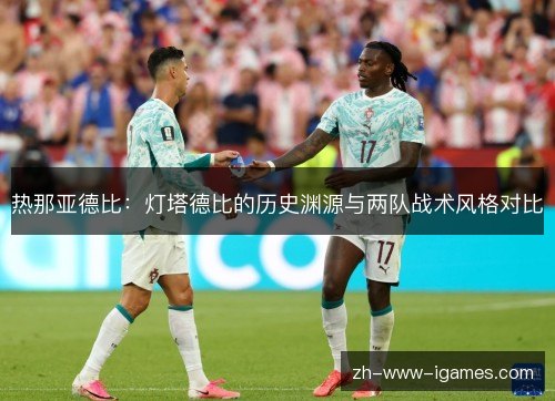 热那亚德比:灯塔德比的历史渊源与两队战术风格对比 热那亚德比:灯塔德比的历史渊源与两队战术风格对比